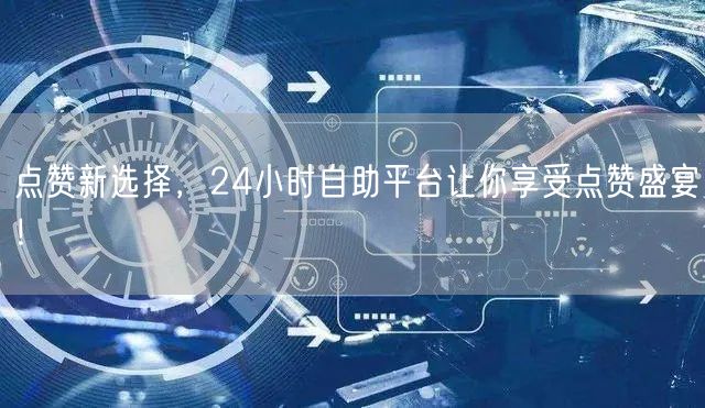 点赞新选择，24小时自助平台让你享受点赞盛宴！
