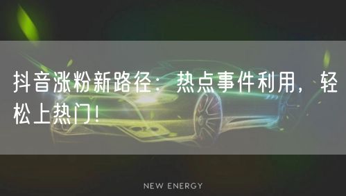 抖音涨粉新路径：热点事件利用，轻松上热门！