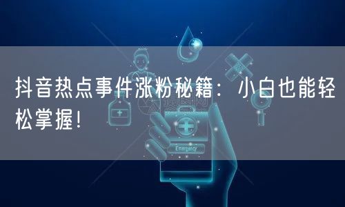 抖音热点事件涨粉秘籍：小白也能轻松掌握！