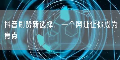 抖音刷赞新选择，一个网址让你成为焦点