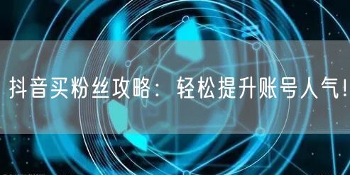 抖音买粉丝攻略：轻松提升账号人气！