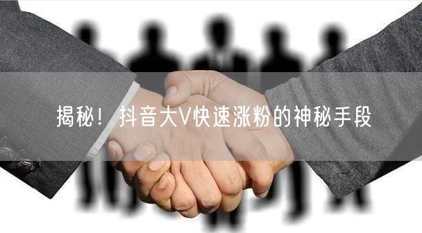 揭秘！抖音大V快速涨粉的神秘手段