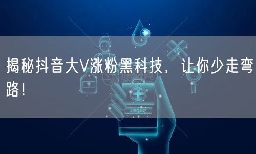 揭秘抖音大V涨粉黑科技，让你少走弯路！