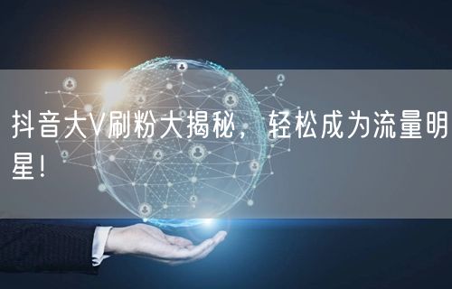 抖音大V刷粉大揭秘，轻松成为流量明星！