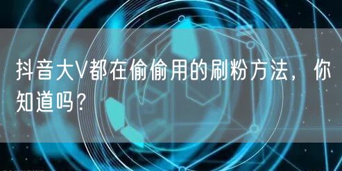抖音大V都在偷偷用的刷粉方法，你知道吗？