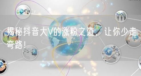 揭秘抖音大V的涨粉之道，让你少走弯路！