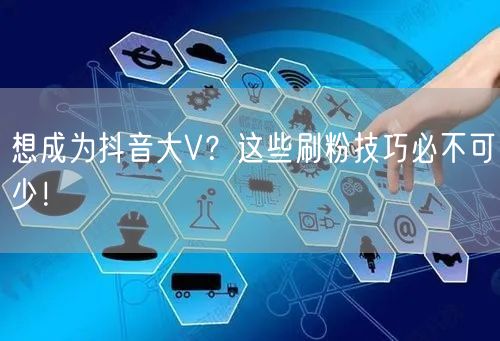 想成为抖音大V？这些刷粉技巧必不可少！