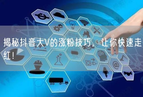 揭秘抖音大V的涨粉技巧，让你快速走红！