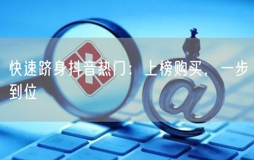 快速跻身抖音热门：上榜购买，一步到位