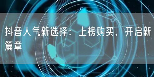 抖音人气新选择：上榜购买，开启新篇章