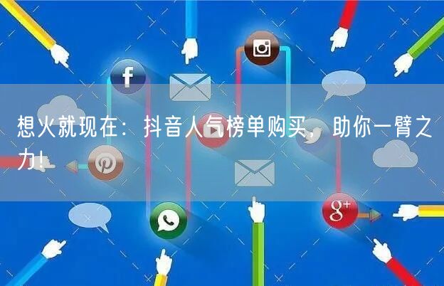 想火就现在：抖音人气榜单购买，助你一臂之力！