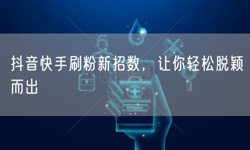 抖音快手刷粉新招数，让你轻松脱颖而出