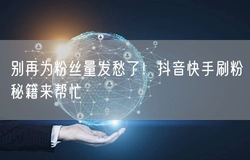 别再为粉丝量发愁了！抖音快手刷粉秘籍来帮忙
