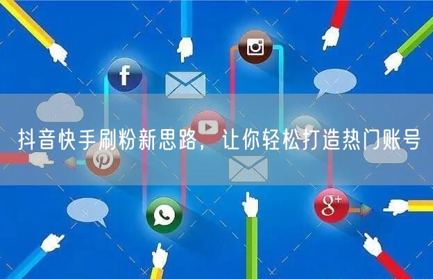 抖音快手刷粉新思路，让你轻松打造热门账号