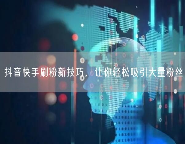 抖音快手刷粉新技巧，让你轻松吸引大量粉丝
