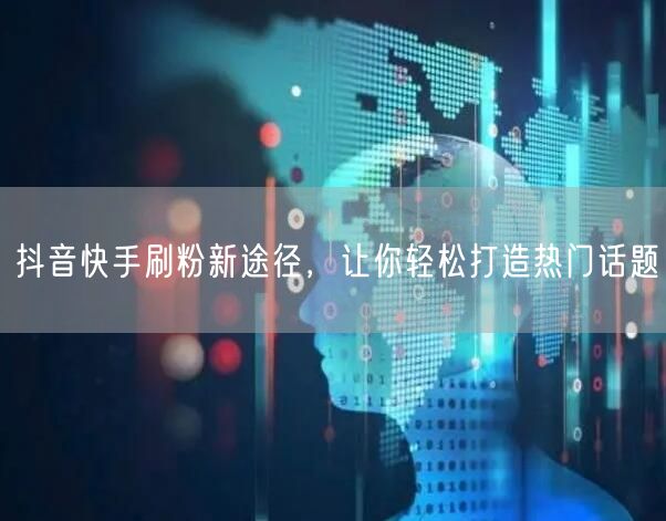抖音快手刷粉新途径，让你轻松打造热门话题