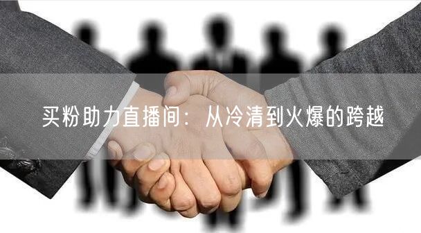 买粉助力直播间：从冷清到火爆的跨越