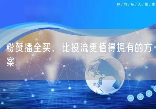 粉赞播全买，比投流更值得拥有的方案