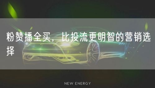 粉赞播全买，比投流更明智的营销选择