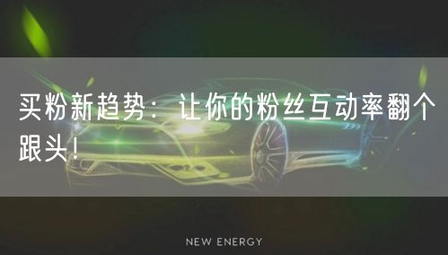 买粉新趋势：让你的粉丝互动率翻个跟头！