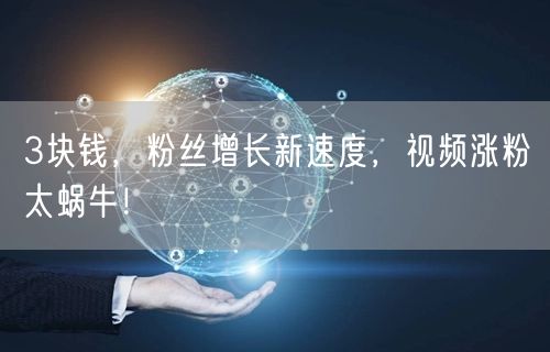 3块钱，粉丝增长新速度，视频涨粉太蜗牛！