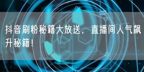 抖音刷粉秘籍大放送，直播间人气飙升秘籍！