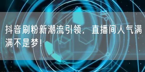 抖音刷粉新潮流引领，直播间人气满满不是梦！