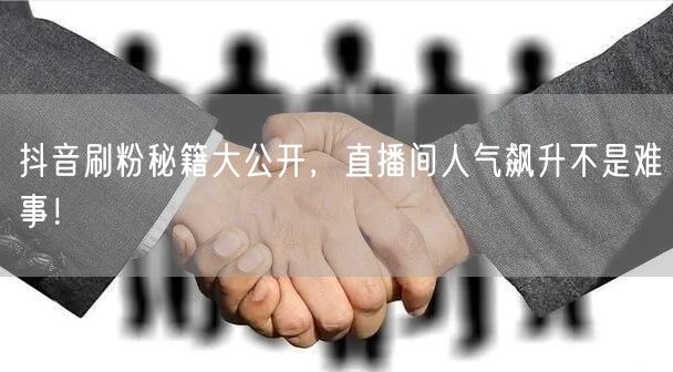 抖音刷粉秘籍大公开，直播间人气飙升不是难事！