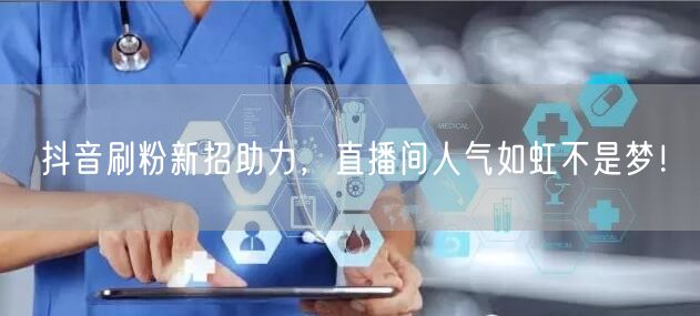 抖音刷粉新招助力，直播间人气如虹不是梦！