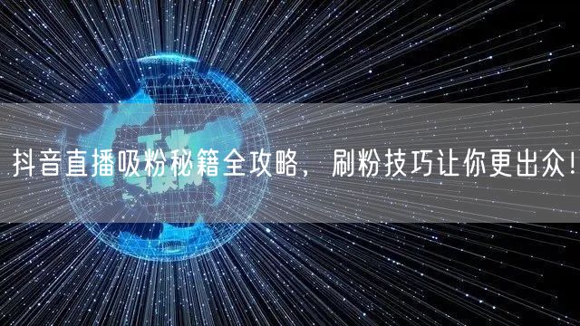 抖音直播吸粉秘籍全攻略，刷粉技巧让你更出众！