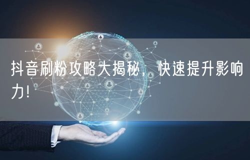 抖音刷粉攻略大揭秘，快速提升影响力！