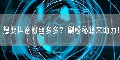 想要抖音粉丝多多？刷粉秘籍来助力！