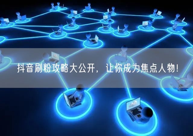抖音刷粉攻略大公开，让你成为焦点人物！
