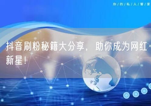 抖音刷粉秘籍大分享，助你成为网红新星！