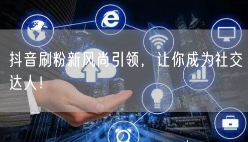 抖音刷粉新风尚引领，让你成为社交达人！