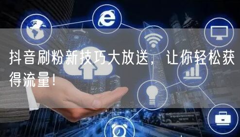 抖音刷粉新技巧大放送，让你轻松获得流量！
