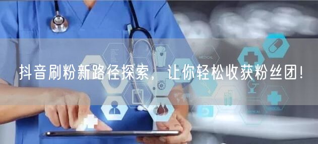 抖音刷粉新路径探索，让你轻松收获粉丝团！