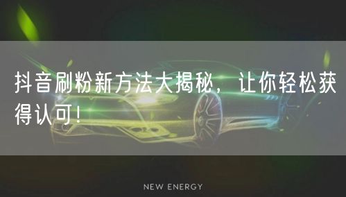 抖音刷粉新方法大揭秘，让你轻松获得认可！