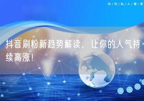 抖音刷粉新趋势解读，让你的人气持续高涨！