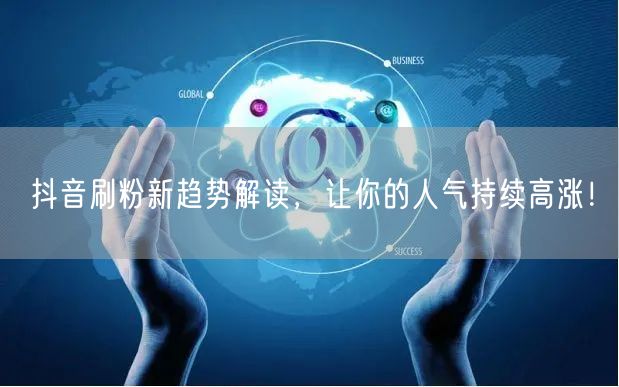 抖音刷粉新趋势解读，让你的人气持续高涨！