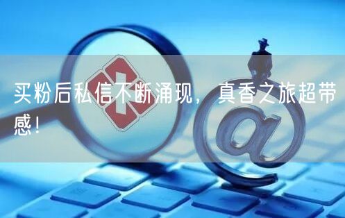 买粉后私信不断涌现，真香之旅超带感！