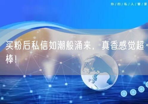 买粉后私信如潮般涌来，真香感觉超棒！