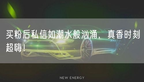 买粉后私信如潮水般汹涌，真香时刻超嗨！