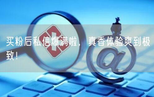 买粉后私信爆满啦，真香体验爽到极致！