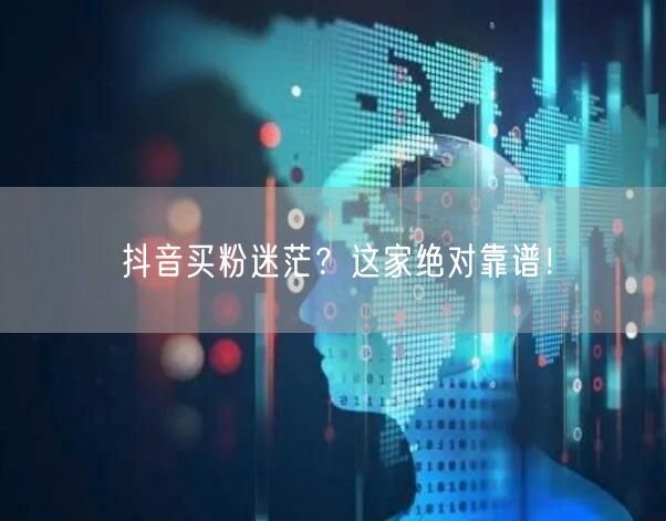 抖音买粉迷茫?这家绝对靠谱!