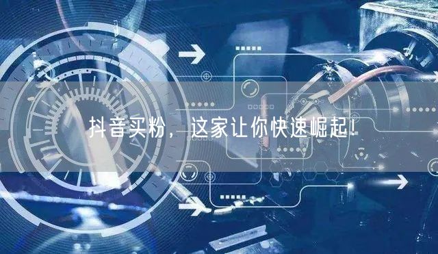 抖音买粉，这家让你快速崛起！