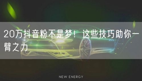 20万抖音粉不是梦！这些技巧助你一臂之力