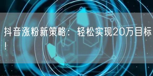 抖音涨粉新策略：轻松实现20万目标！