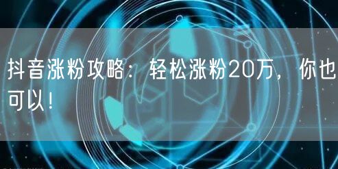 抖音涨粉攻略：轻松涨粉20万，你也可以！