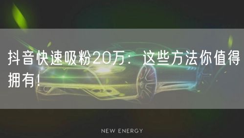 抖音快速吸粉20万：这些方法你值得拥有！